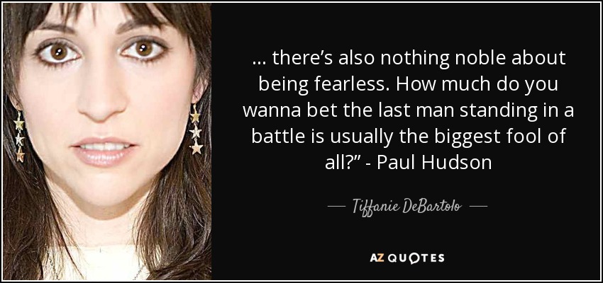 ... there’s also nothing noble about being fearless. How much do you wanna bet the last man standing in a battle is usually the biggest fool of all?” - Paul Hudson - Tiffanie DeBartolo