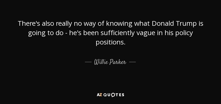 There's also really no way of knowing what Donald Trump is going to do - he's been sufficiently vague in his policy positions. - Willie Parker