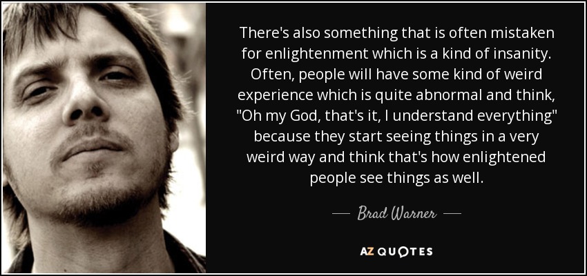 There's also something that is often mistaken for enlightenment which is a kind of insanity. Often, people will have some kind of weird experience which is quite abnormal and think, 