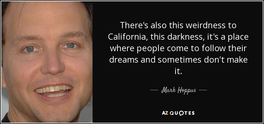 There's also this weirdness to California, this darkness, it's a place where people come to follow their dreams and sometimes don't make it. - Mark Hoppus