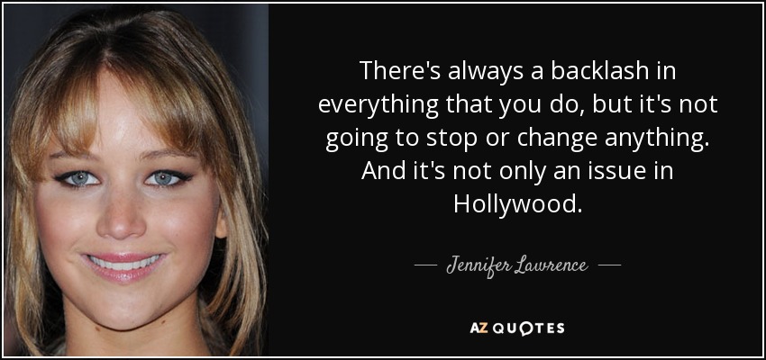 There's always a backlash in everything that you do, but it's not going to stop or change anything. And it's not only an issue in Hollywood. - Jennifer Lawrence
