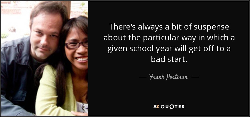 There's always a bit of suspense about the particular way in which a given school year will get off to a bad start. - Frank Portman