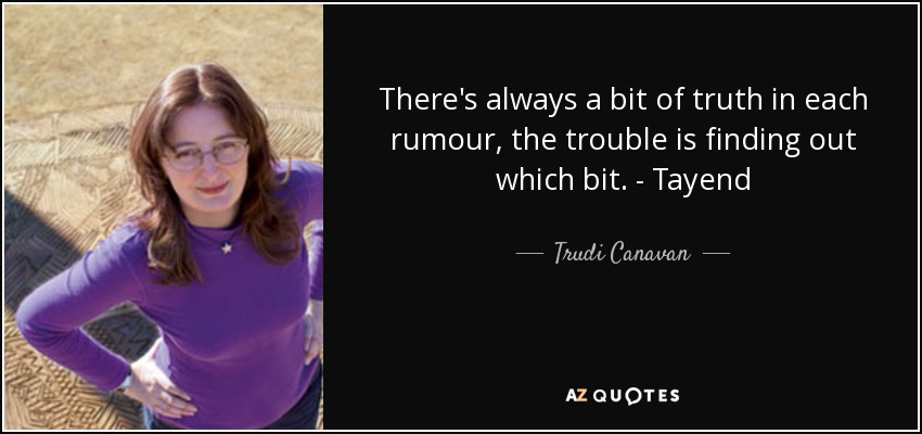 There's always a bit of truth in each rumour, the trouble is finding out which bit. - Tayend - Trudi Canavan