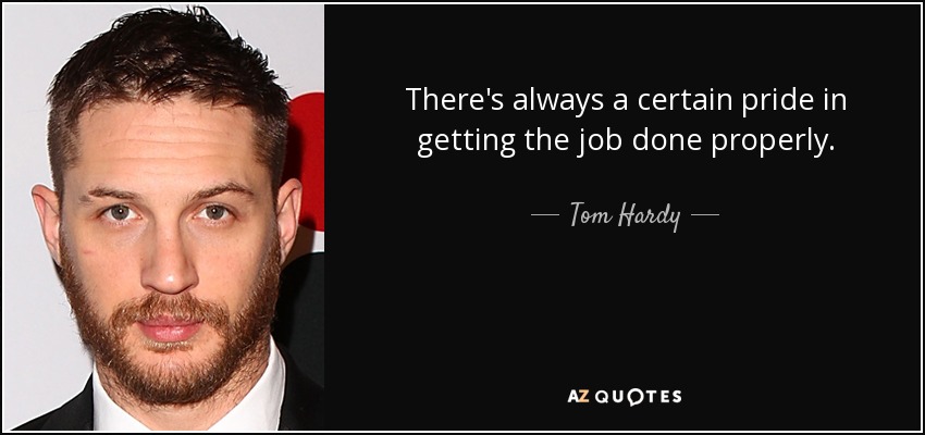 There's always a certain pride in getting the job done properly. - Tom Hardy