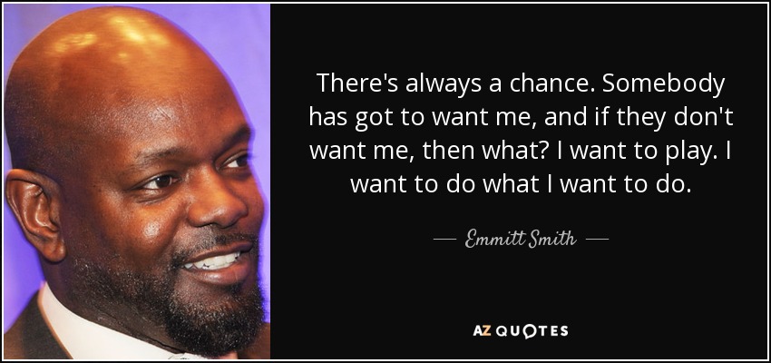 There's always a chance. Somebody has got to want me, and if they don't want me, then what? I want to play. I want to do what I want to do. - Emmitt Smith
