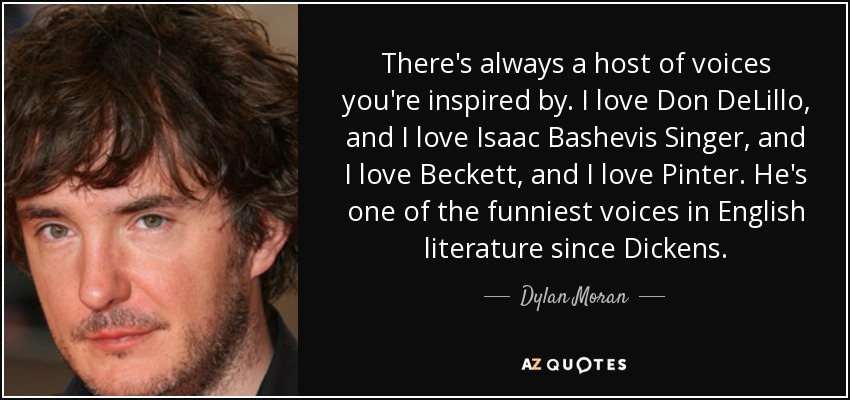 There's always a host of voices you're inspired by. I love Don DeLillo, and I love Isaac Bashevis Singer, and I love Beckett, and I love Pinter. He's one of the funniest voices in English literature since Dickens. - Dylan Moran