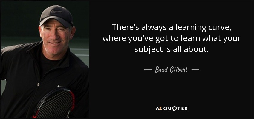 There's always a learning curve, where you've got to learn what your subject is all about. - Brad Gilbert