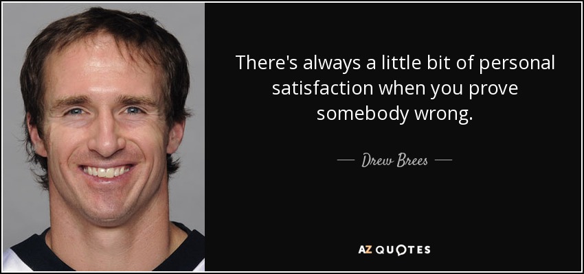 There's always a little bit of personal satisfaction when you prove somebody wrong. - Drew Brees