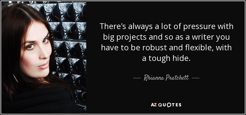 There's always a lot of pressure with big projects and so as a writer you have to be robust and flexible, with a tough hide. - Rhianna Pratchett