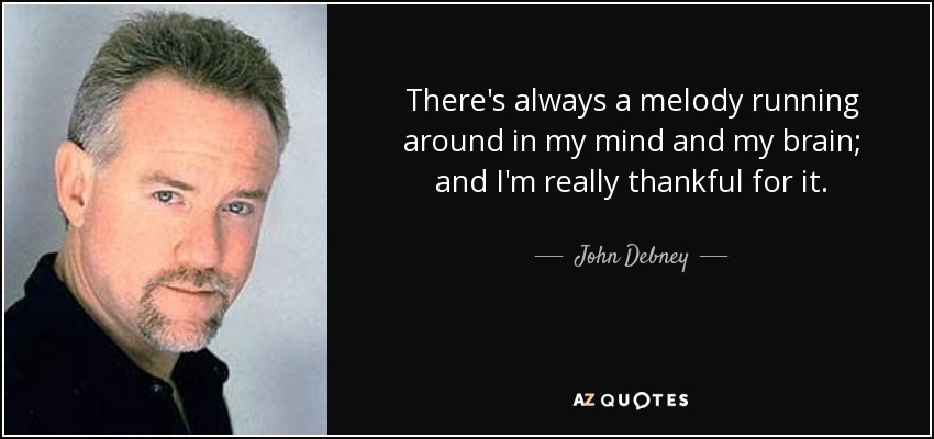 There's always a melody running around in my mind and my brain; and I'm really thankful for it. - John Debney