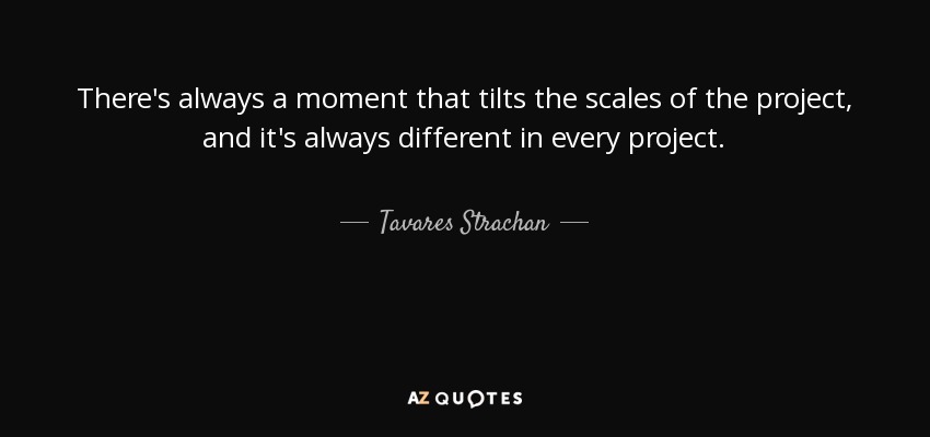There's always a moment that tilts the scales of the project, and it's always different in every project. - Tavares Strachan