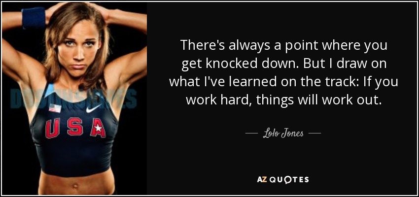 There's always a point where you get knocked down. But I draw on what I've learned on the track: If you work hard, things will work out. - Lolo Jones