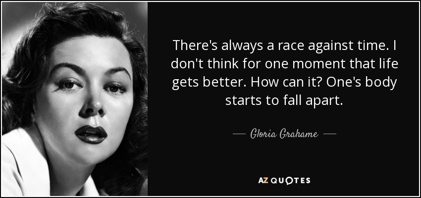 There's always a race against time. I don't think for one moment that life gets better. How can it? One's body starts to fall apart. - Gloria Grahame