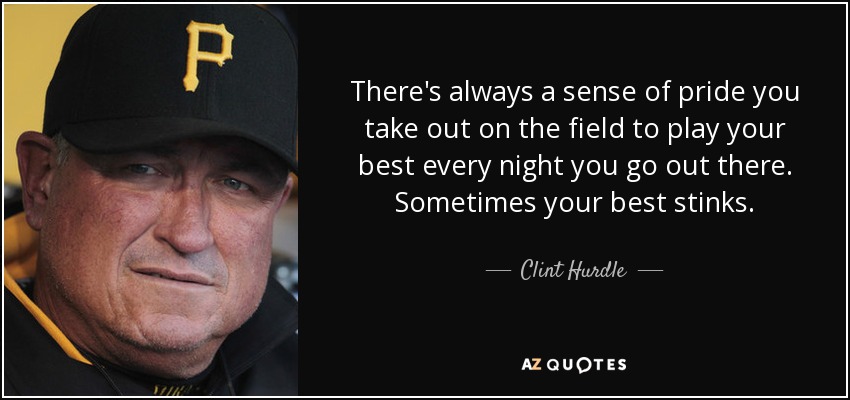 There's always a sense of pride you take out on the field to play your best every night you go out there. Sometimes your best stinks. - Clint Hurdle