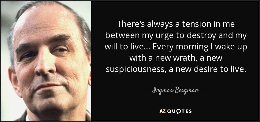 There's always a tension in me between my urge to destroy and my will to live... Every morning I wake up with a new wrath, a new suspiciousness, a new desire to live. - Ingmar Bergman