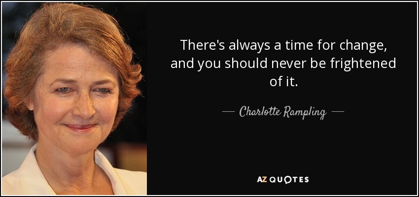 There's always a time for change, and you should never be frightened of it. - Charlotte Rampling
