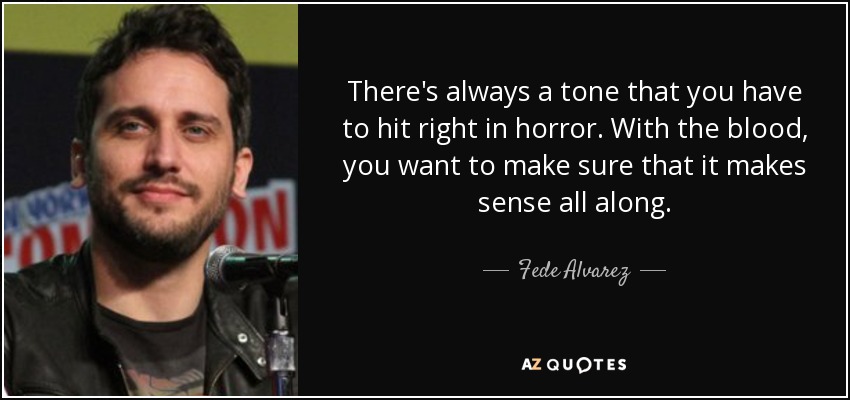 There's always a tone that you have to hit right in horror. With the blood, you want to make sure that it makes sense all along. - Fede Alvarez