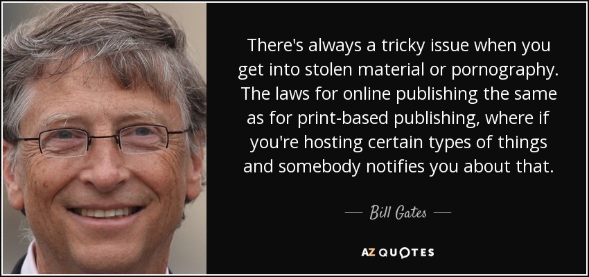 There's always a tricky issue when you get into stolen material or pornography. The laws for online publishing the same as for print-based publishing, where if you're hosting certain types of things and somebody notifies you about that. - Bill Gates