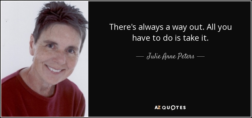 There's always a way out. All you have to do is take it. - Julie Anne Peters