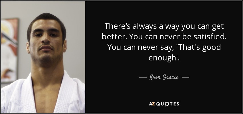 There's always a way you can get better. You can never be satisfied. You can never say, 'That's good enough'. - Kron Gracie