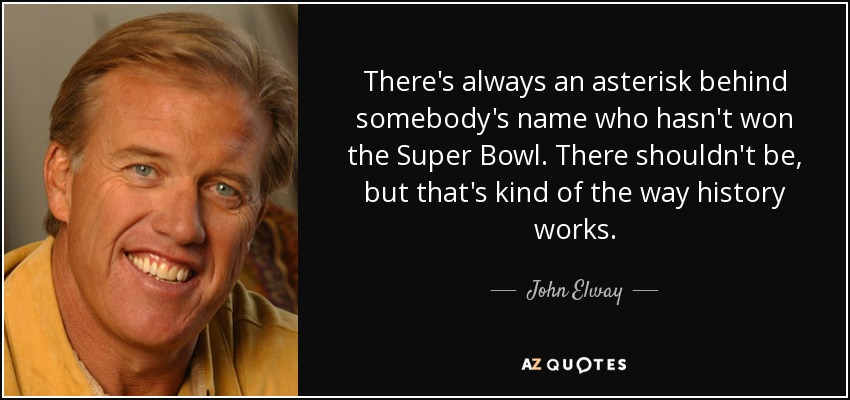 There's always an asterisk behind somebody's name who hasn't won the Super Bowl. There shouldn't be, but that's kind of the way history works. - John Elway