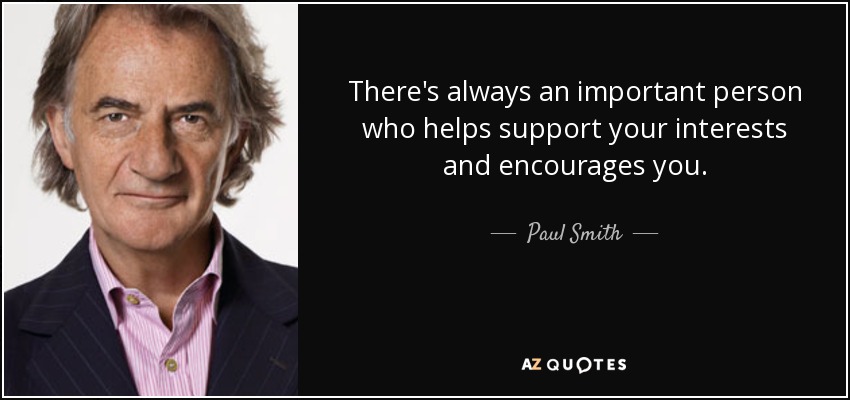 There's always an important person who helps support your interests and encourages you. - Paul Smith