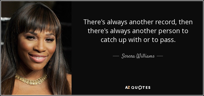 There's always another record, then there's always another person to catch up with or to pass. - Serena Williams