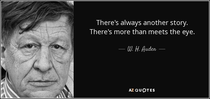 There's always another story. There's more than meets the eye. - W. H. Auden