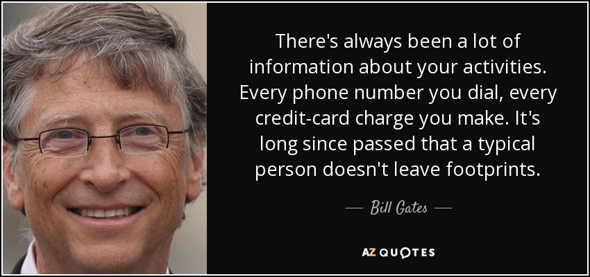 There's always been a lot of information about your activities. Every phone number you dial, every credit-card charge you make. It's long since passed that a typical person doesn't leave footprints. - Bill Gates
