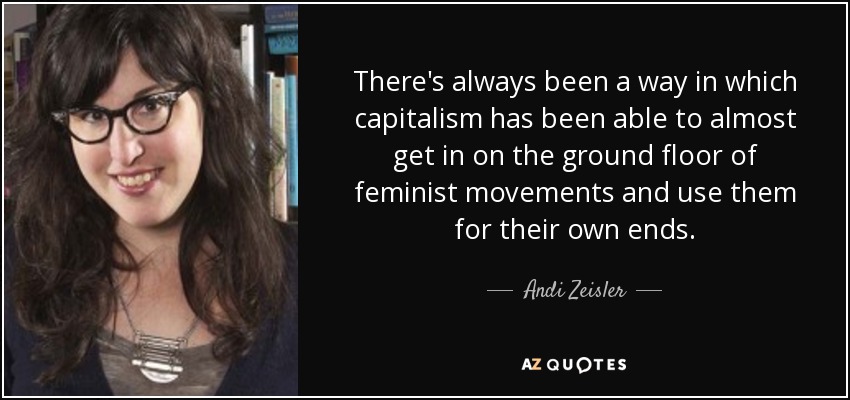 There's always been a way in which capitalism has been able to almost get in on the ground floor of feminist movements and use them for their own ends. - Andi Zeisler