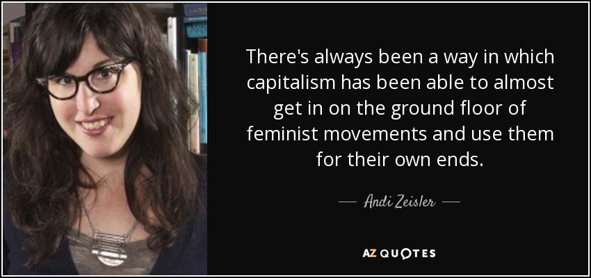 There's always been a way in which capitalism has been able to almost get in on the ground floor of feminist movements and use them for their own ends. - Andi Zeisler