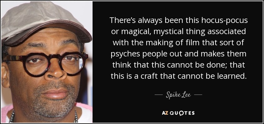 There’s always been this hocus-pocus or magical, mystical thing associated with the making of film that sort of psyches people out and makes them think that this cannot be done; that this is a craft that cannot be learned. - Spike Lee