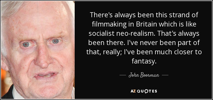 There's always been this strand of filmmaking in Britain which is like socialist neo-realism. That's always been there. I've never been part of that, really; I've been much closer to fantasy. - John Boorman