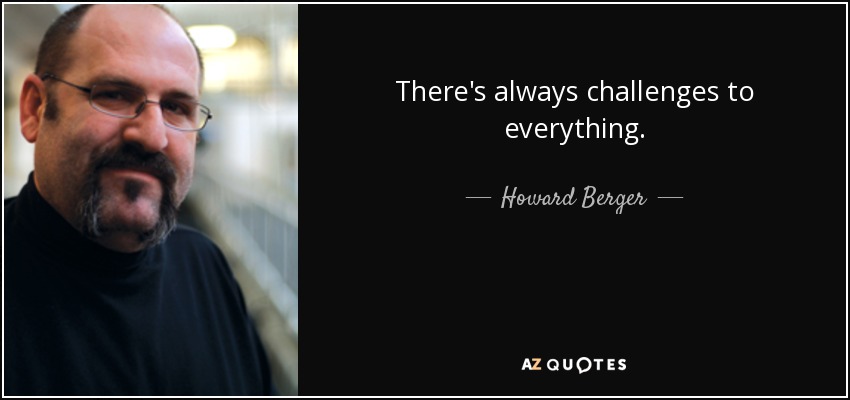 There's always challenges to everything. - Howard Berger
