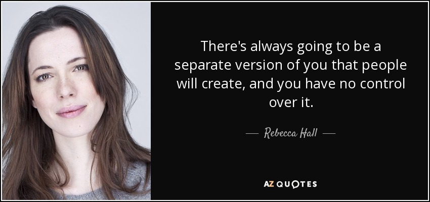 There's always going to be a separate version of you that people will create, and you have no control over it. - Rebecca Hall