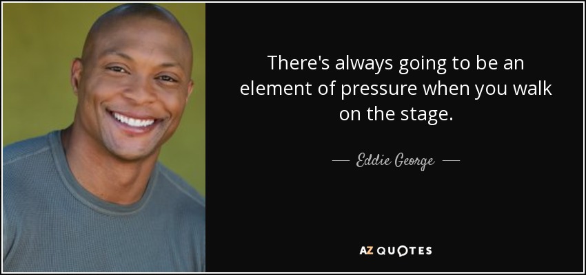 There's always going to be an element of pressure when you walk on the stage. - Eddie George