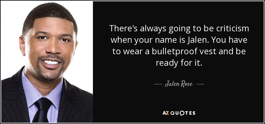 There's always going to be criticism when your name is Jalen. You have to wear a bulletproof vest and be ready for it. - Jalen Rose