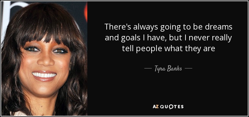 There's always going to be dreams and goals I have, but I never really tell people what they are - Tyra Banks