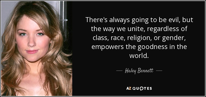 There's always going to be evil, but the way we unite, regardless of class, race, religion, or gender, empowers the goodness in the world. - Haley Bennett