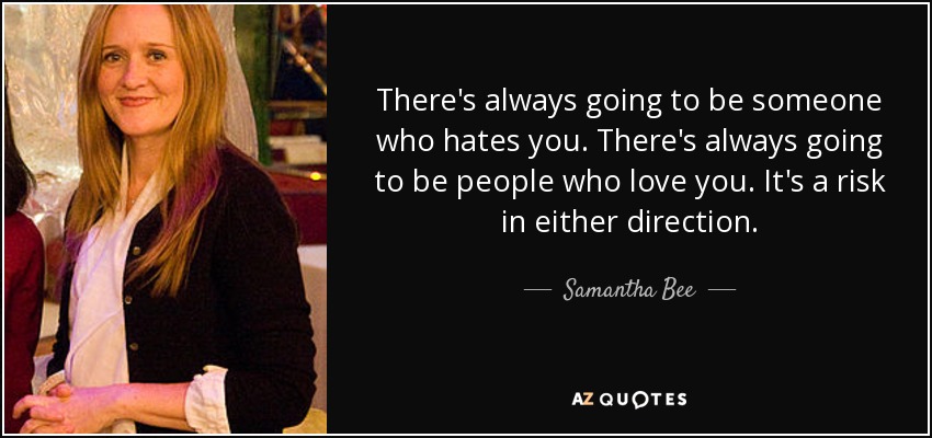 There's always going to be someone who hates you. There's always going to be people who love you. It's a risk in either direction. - Samantha Bee