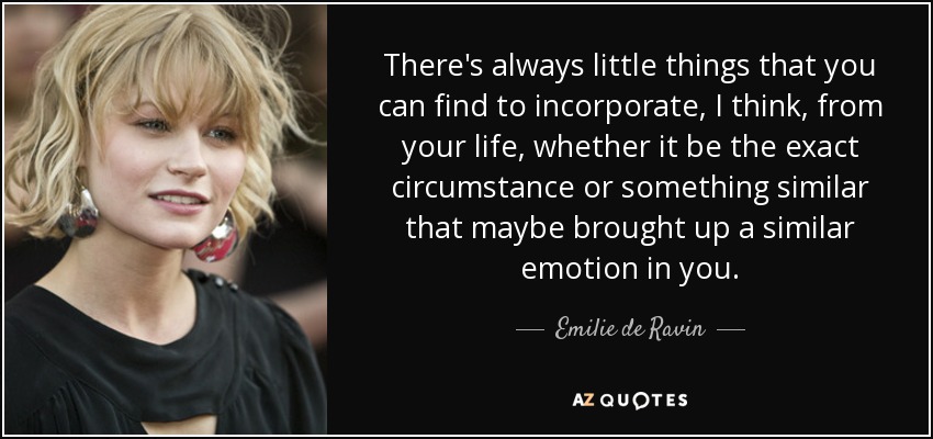There's always little things that you can find to incorporate, I think, from your life, whether it be the exact circumstance or something similar that maybe brought up a similar emotion in you. - Emilie de Ravin