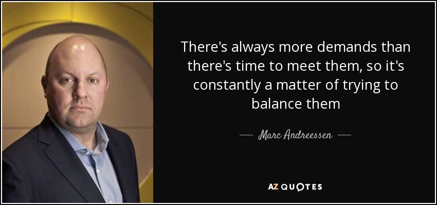 There's always more demands than there's time to meet them, so it's constantly a matter of trying to balance them - Marc Andreessen