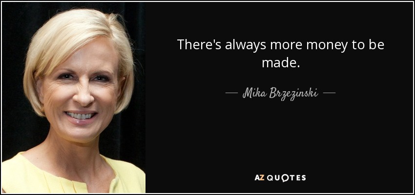 There's always more money to be made. - Mika Brzezinski