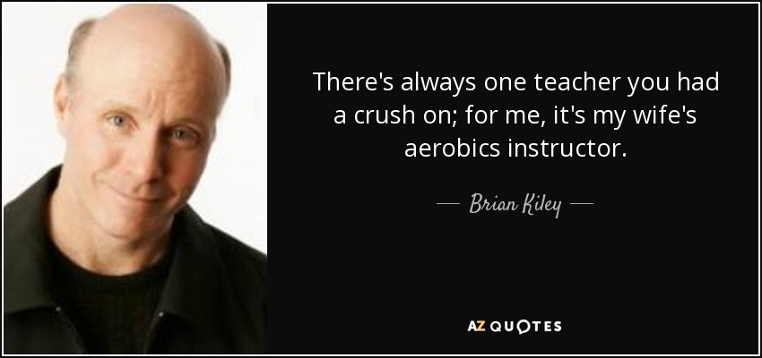 There's always one teacher you had a crush on; for me, it's my wife's aerobics instructor. - Brian Kiley