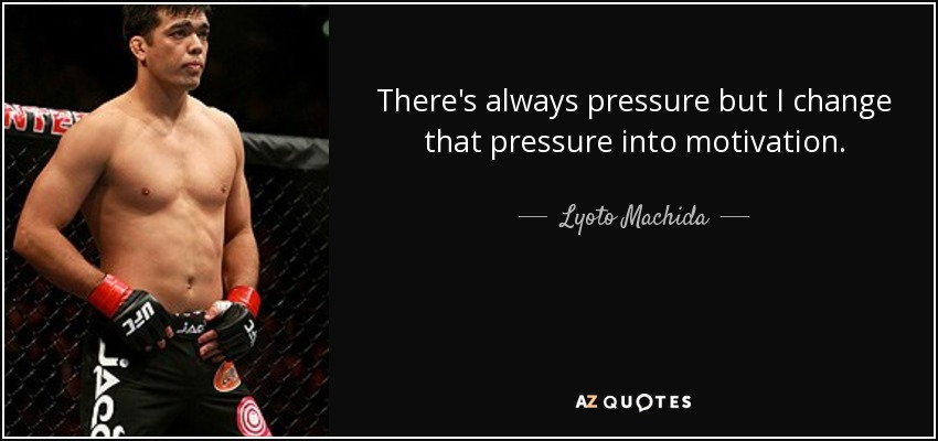 There's always pressure but I change that pressure into motivation. - Lyoto Machida