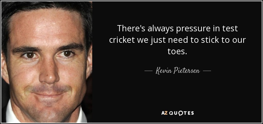 There's always pressure in test cricket we just need to stick to our toes. - Kevin Pietersen