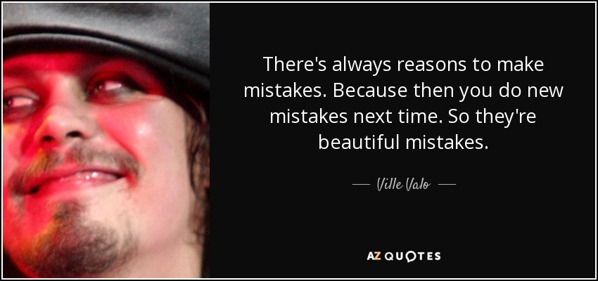 There's always reasons to make mistakes. Because then you do new mistakes next time. So they're beautiful mistakes. - Ville Valo