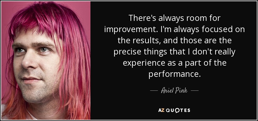 There's always room for improvement. I'm always focused on the results, and those are the precise things that I don't really experience as a part of the performance. - Ariel Pink