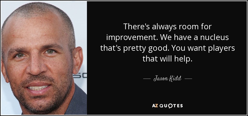 There's always room for improvement. We have a nucleus that's pretty good. You want players that will help. - Jason Kidd
