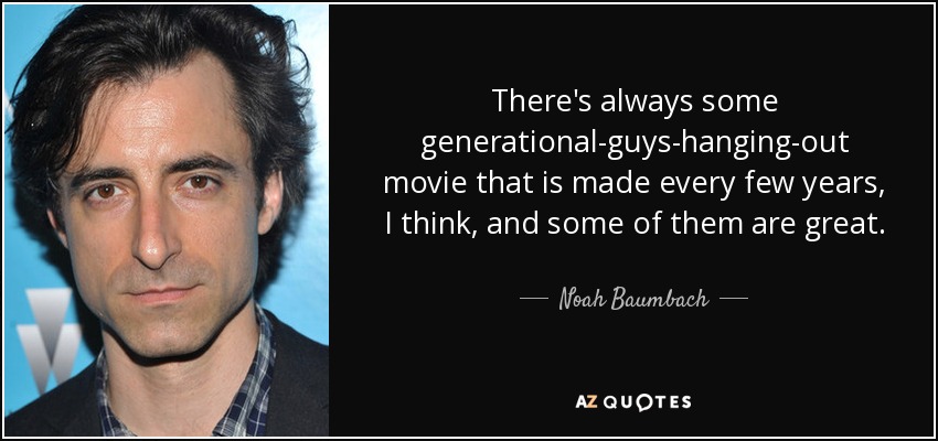 There's always some generational-guys-hanging-out movie that is made every few years, I think, and some of them are great. - Noah Baumbach